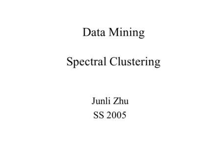 Data Mining Spectral Clustering Junli Zhu SS 2005.