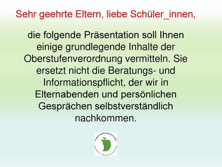 Sehr geehrte Eltern, liebe Schüler_innen, die folgende Präsentation soll Ihnen einige grundlegende Inhalte der Oberstufenverordnung vermitteln. Sie ersetzt.