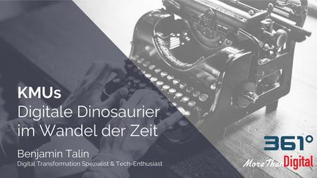 KMUs Digitale Dinosaurier im Wandel der Zeit Benjamin Talin Digital Transformation Spezialist & Tech-Enthusiast Wenn es um die Digitalisierung geht,