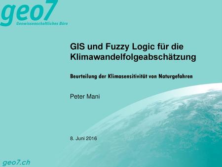 GIS und Fuzzy Logic für die Klimawandelfolgeabschätzung Beurteilung der Klimasensitivität von Naturgefahren Peter Mani 8. Juni 2016.