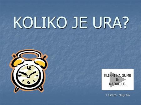 KOLIKO JE URA? KLIKNI NA GUMB IN NADALJUJ. 3. RAZRED - Marija Pisk.