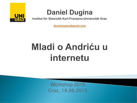Daniel Dugina Institut für Slawistik Karl-Franzenz-Universität Graz danieldugina@gmail.com Mladi o Andriću u internetu Workshop 2015. Graz, 18.06.2015.