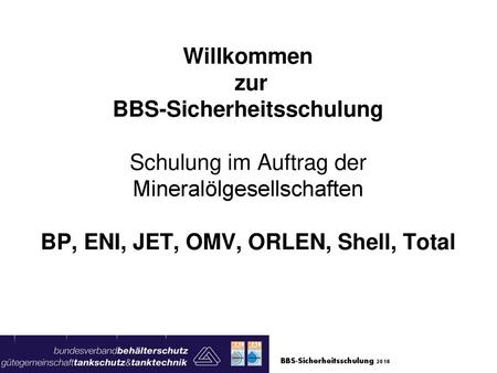 Willkommen zur BBS-Sicherheitsschulung Schulung im Auftrag der Mineralölgesellschaften BP, ENI, JET, OMV, ORLEN, Shell, Total BBS-Sicherheitsschulung.