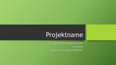 Kursbezeichnung, Nummer Kursleiter Namen der Gruppenmitglieder