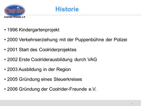 1 Historie 1996 Kindergartenprojekt 2000 Verkehrserziehung mit der Puppenbühne der Polizei 2001 Start des Coolriderprojektes 2002 Erste Coolriderausbildung.