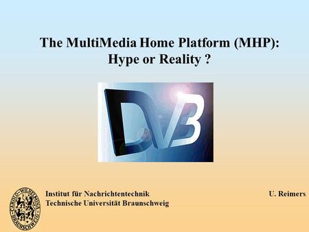 Institut für Nachrichtentechnik U. Reimers Technische Universität Braunschweig The MultiMedia Home Platform (MHP): Hype or Reality ?