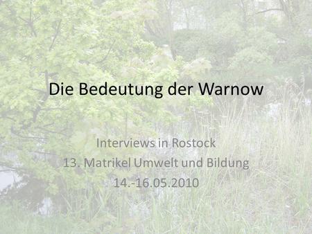 Die Bedeutung der Warnow Interviews in Rostock 13. Matrikel Umwelt und Bildung 14.-16.05.2010.