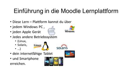 Einführung in die Moodle Lernplattform Diese Lern – Plattform kannst du über jedem Windows PC, jeden Apple Gerät Jedes andere Betriebssystem (Linux, Solaris,