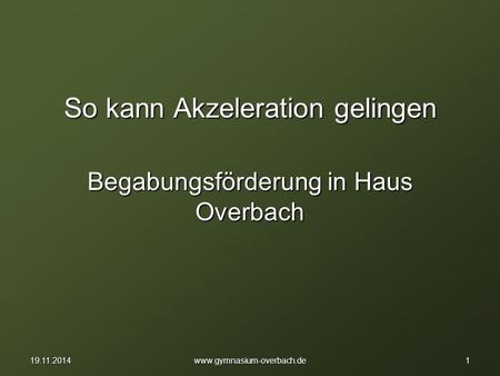 So kann Akzeleration gelingen Begabungsförderung in Haus Overbach 119.11.2014www.gymnasium-overbach.de.