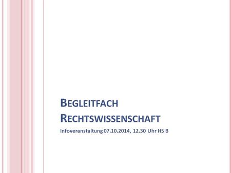 B EGLEITFACH R ECHTSWISSENSCHAFT Infoveranstaltung 07.10.2014, 12.30 Uhr HS B.