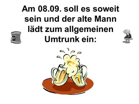 Am 08.09. soll es soweit sein und der alte Mann lädt zum allgemeinen Umtrunk ein: