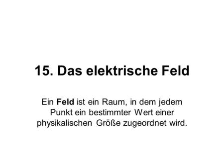 15. Das elektrische Feld Ein Feld ist ein Raum, in dem jedem Punkt ein bestimmter Wert einer physikalischen Größe zugeordnet wird.