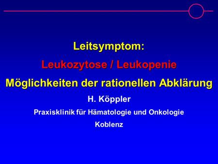 Leitsymptom: Leukozytose / Leukopenie Möglichkeiten der rationellen Abklärung H. Köppler Praxisklinik für Hämatologie und Onkologie Koblenz.