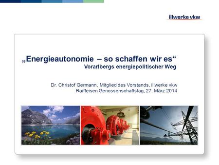 „Energieautonomie – so schaffen wir es“ Vorarlbergs energiepolitischer Weg Dr. Christof Germann, Mitglied des Vorstands, illwerke vkw Raiffeisen Genossenschaftstag,