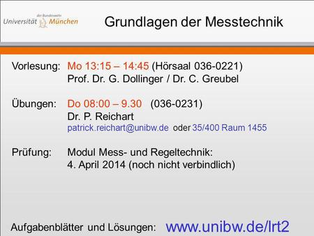 Grundlagen der Messtechnik Vorlesung:Mo 13:15 – 14:45 (Hörsaal 036-0221) Prof. Dr. G. Dollinger / Dr. C. Greubel Übungen:Do 08:00 – 9.30 (036-0231) Dr.