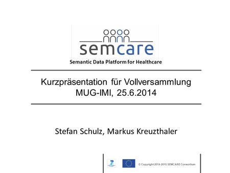 © Copyright 2014-2015 SEMCARE Consortium Kurzpräsentation für Vollversammlung MUG-IMI, 25.6.2014 Stefan Schulz, Markus Kreuzthaler Semantic Data Platform.