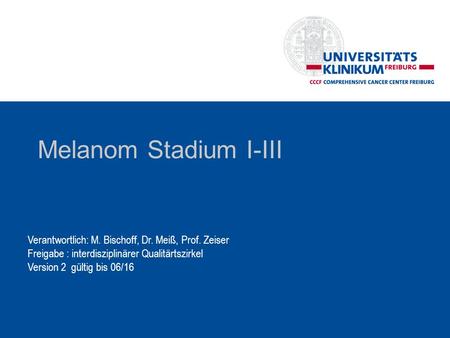 Melanom Stadium I-III Verantwortlich: M. Bischoff, Dr. Meiß, Prof. Zeiser Freigabe : interdisziplinärer Qualitärtszirkel Version 2 gültig bis 06/16.