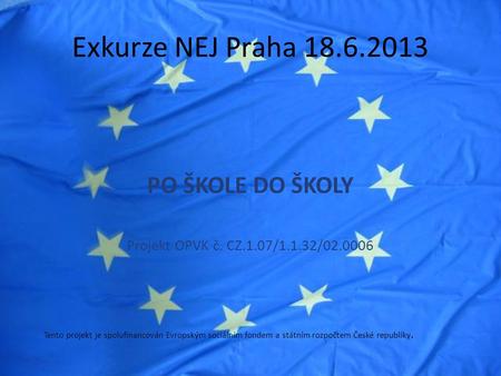 PO ŠKOLE DO ŠKOLY Projekt OPVK č. CZ.1.07/1.1.32/02.0006 Exkurze NEJ Praha 18.6.2013 Tento projekt je spolufinancován Evropským sociálním fondem a státním.