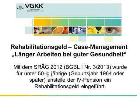 Rehabilitationsgeld – Case-Management „Länger Arbeiten bei guter Gesundheit“ Mit dem SRÄG 2012 (BGBL I Nr. 3/2013) wurde für unter 50-ig jährige (Geburtsjahr.