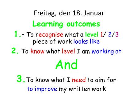 Freitag, den 18. Januar Learning outcomes 1. – To recognise what a level 1/ 2/3 piece of work looks like 2. To know what level I am working at And 3. To.
