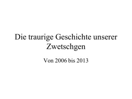 Die traurige Geschichte unserer Zwetschgen Von 2006 bis 2013.