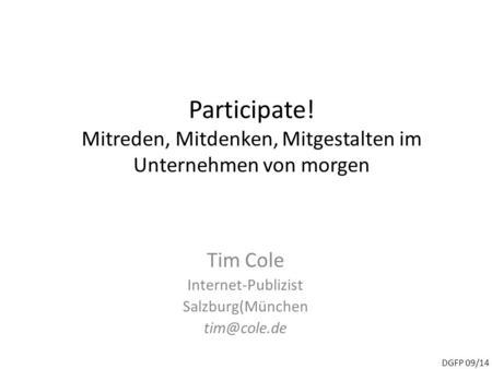 Participate! Mitreden, Mitdenken, Mitgestalten im Unternehmen von morgen Tim Cole Internet-Publizist Salzburg(München DGFP 09/14.