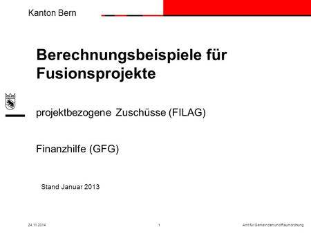 Kanton Bern Amt für Gemeinden und Raumordnung24.11.20141 Stand Januar 2013 Berechnungsbeispiele für Fusionsprojekte projektbezogene Zuschüsse (FILAG) Finanzhilfe.