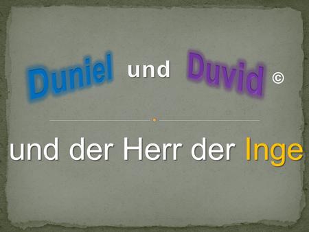 Duvid Duniel und © und der Herr der Inge.