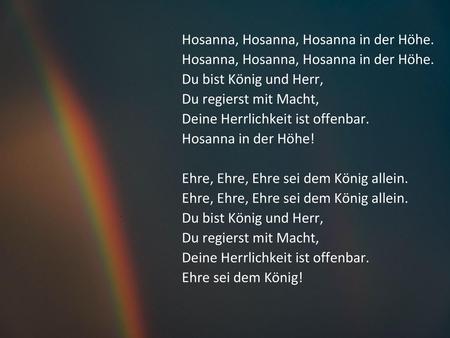 Hosanna in der Höhe Hosanna, Hosanna, Hosanna in der Höhe. Hosanna, Hosanna, Hosanna in der Höhe. Du bist König und Herr, Du regierst mit Macht, Deine.