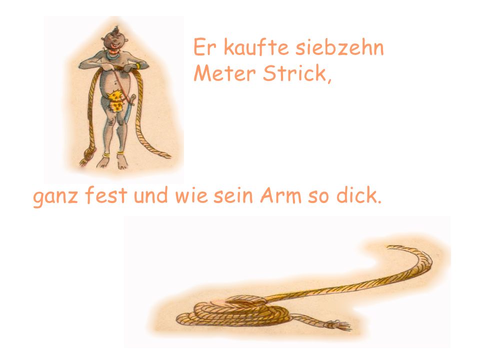 Er kaufte siebzehn Meter Strick, ganz fest und wie sein Arm so dick.
