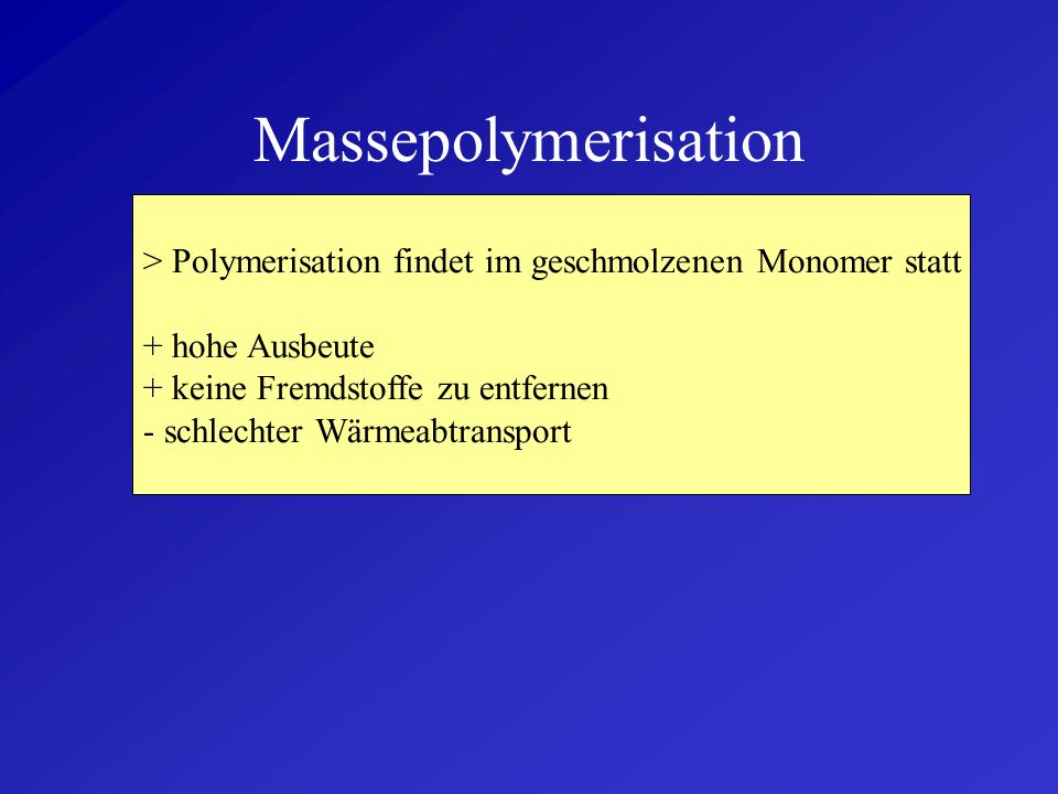 Massepolymerisation > Polymerisation findet im geschmolzenen Monomer statt. + hohe Ausbeute. + keine Fremdstoffe zu entfernen.