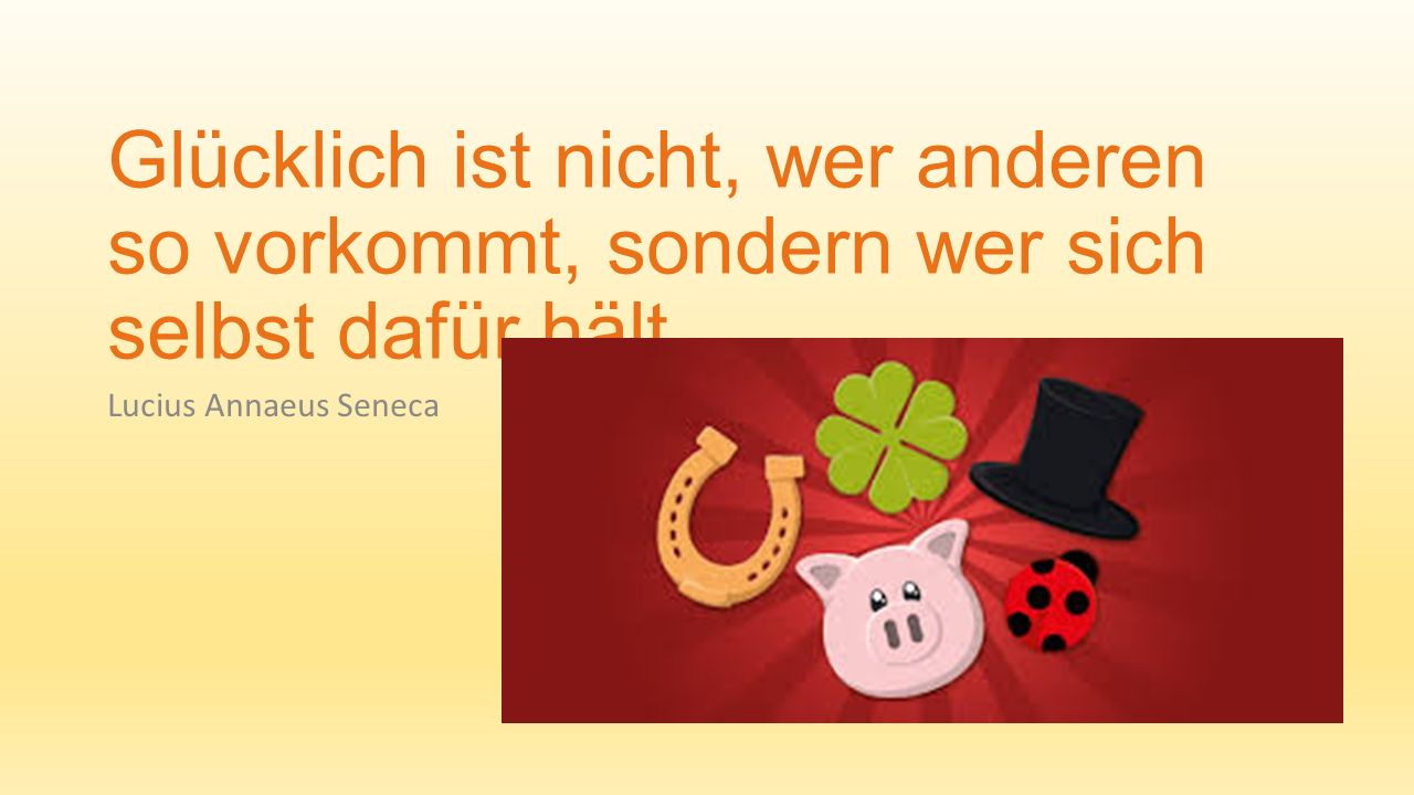 Glücklich ist nicht, wer anderen so vorkommt, sondern wer sich selbst dafür hält.