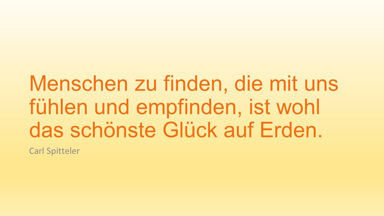 Menschen zu finden, die mit uns fühlen und empfinden, ist wohl das schönste Glück auf Erden.