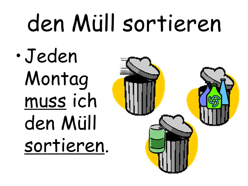 den Müll sortieren Jeden Montag muss ich den Müll sortieren.