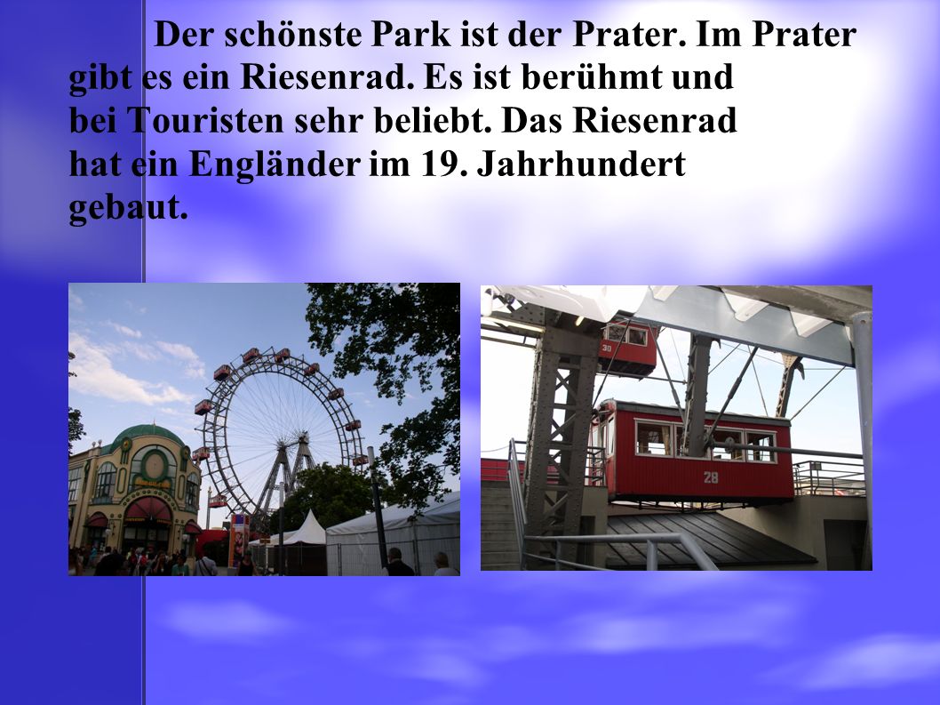 Der schönste Park ist der Prater. Im Prater gibt es ein Riesenrad