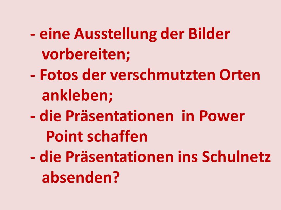 - eine Ausstellung der Bilder vorbereiten; - Fotos der verschmutzten Orten ankleben; - die Präsentationen in Power Point schaffen - die Präsentationen ins Schulnetz absenden
