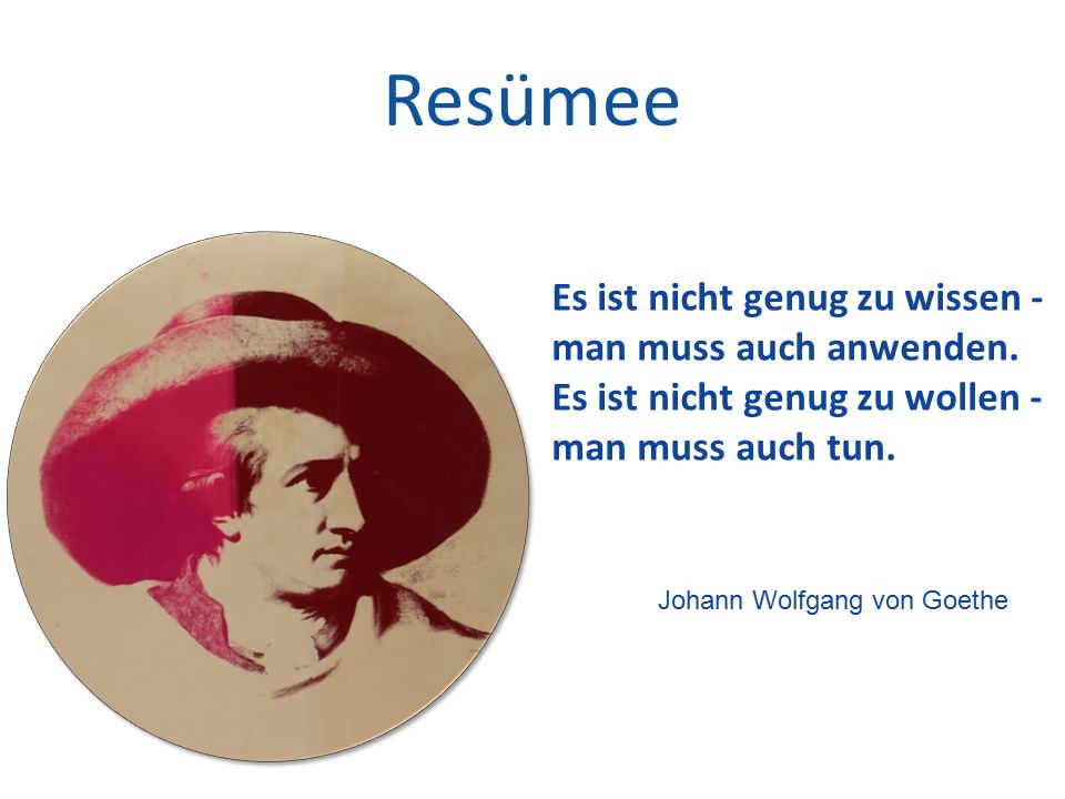 Resümee Es ist nicht genug zu wissen - man muss auch anwenden.