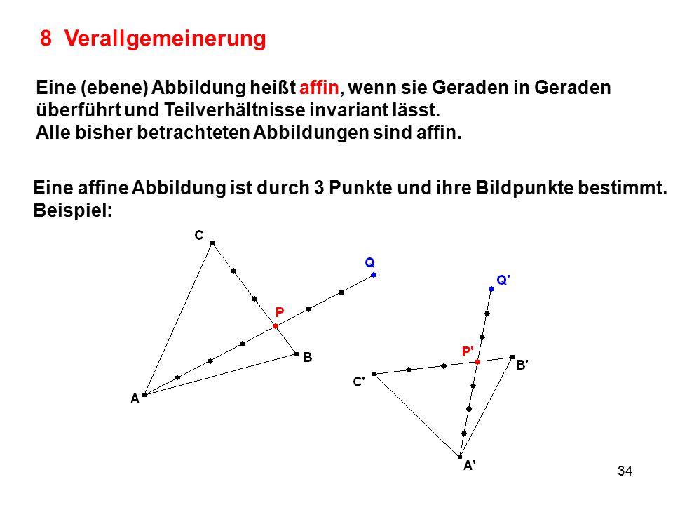 8 Verallgemeinerung Eine (ebene) Abbildung heißt affin, wenn sie Geraden in Geraden. überführt und Teilverhältnisse invariant lässt.