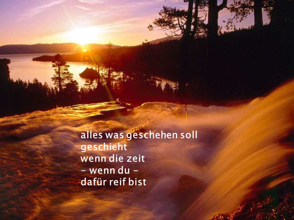 alles was geschehen soll geschieht wenn die zeit - wenn du - dafür reif bist