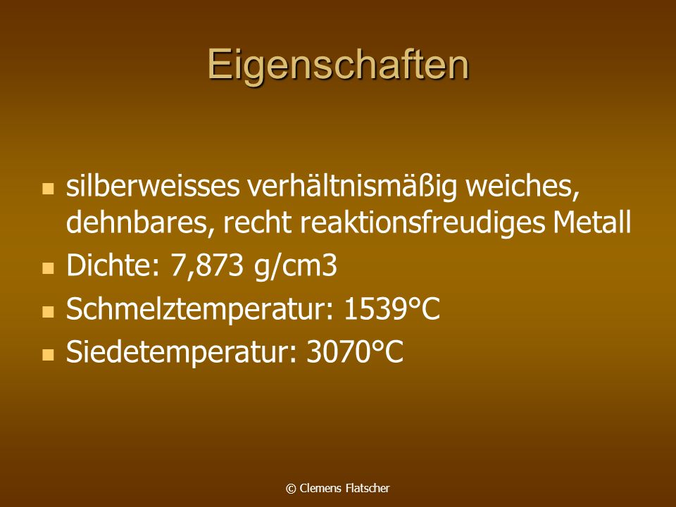 Eigenschaften silberweisses verhältnismäßig weiches, dehnbares, recht reaktionsfreudiges Metall. Dichte: 7,873 g/cm3.