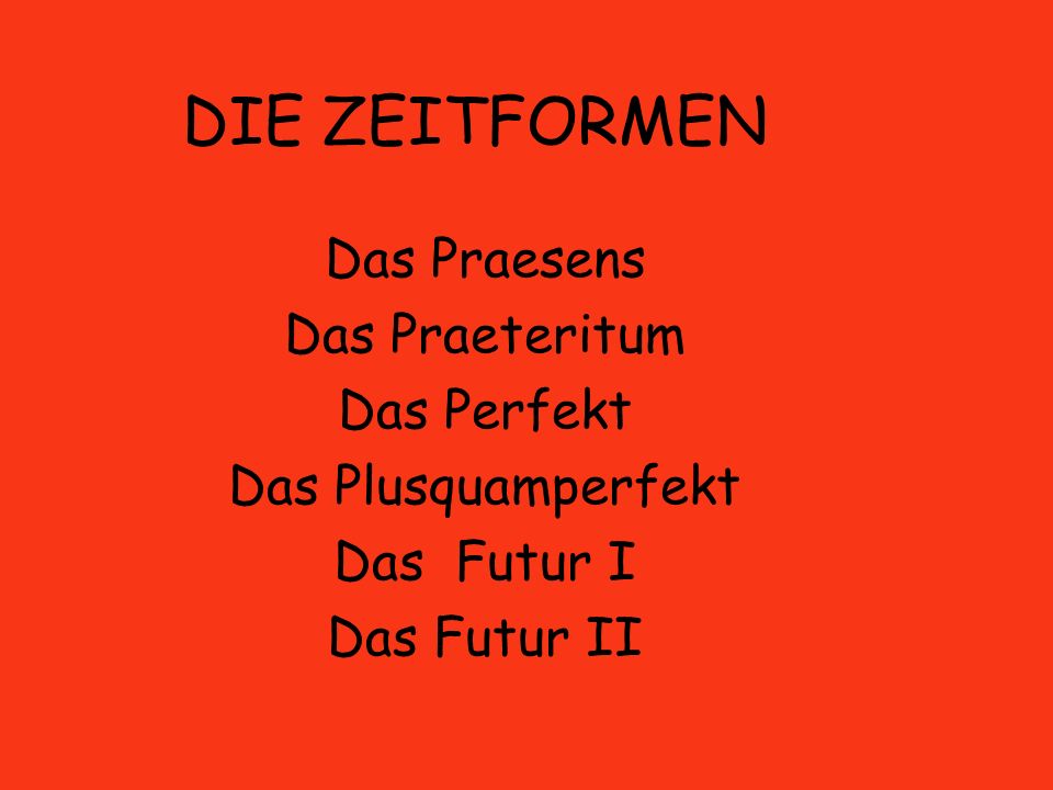 DIE ZEITFORMEN Das Praesens Das Praeteritum Das Perfekt Das Plusquamperfekt Das Futur I Das Futur II