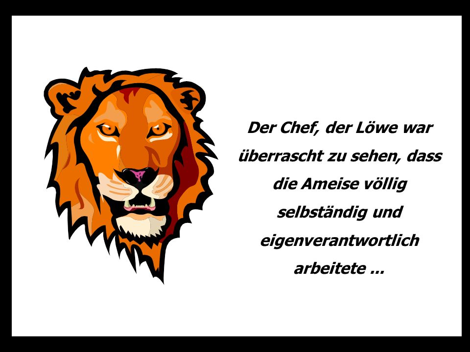 Der Chef, der Löwe war überrascht zu sehen, dass die Ameise völlig selbständig und eigenverantwortlich arbeitete ...