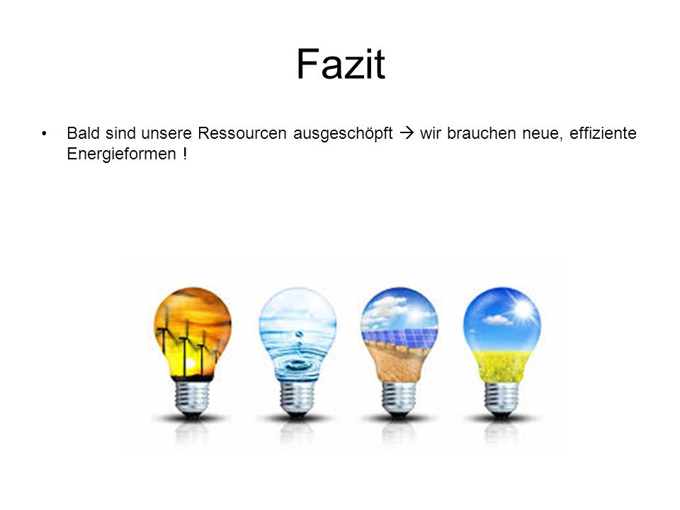 Fazit Bald sind unsere Ressourcen ausgeschöpft  wir brauchen neue, effiziente Energieformen !