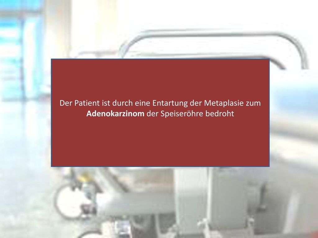 Der Patient ist durch eine Entartung der Metaplasie zum Adenokarzinom der Speiseröhre bedroht