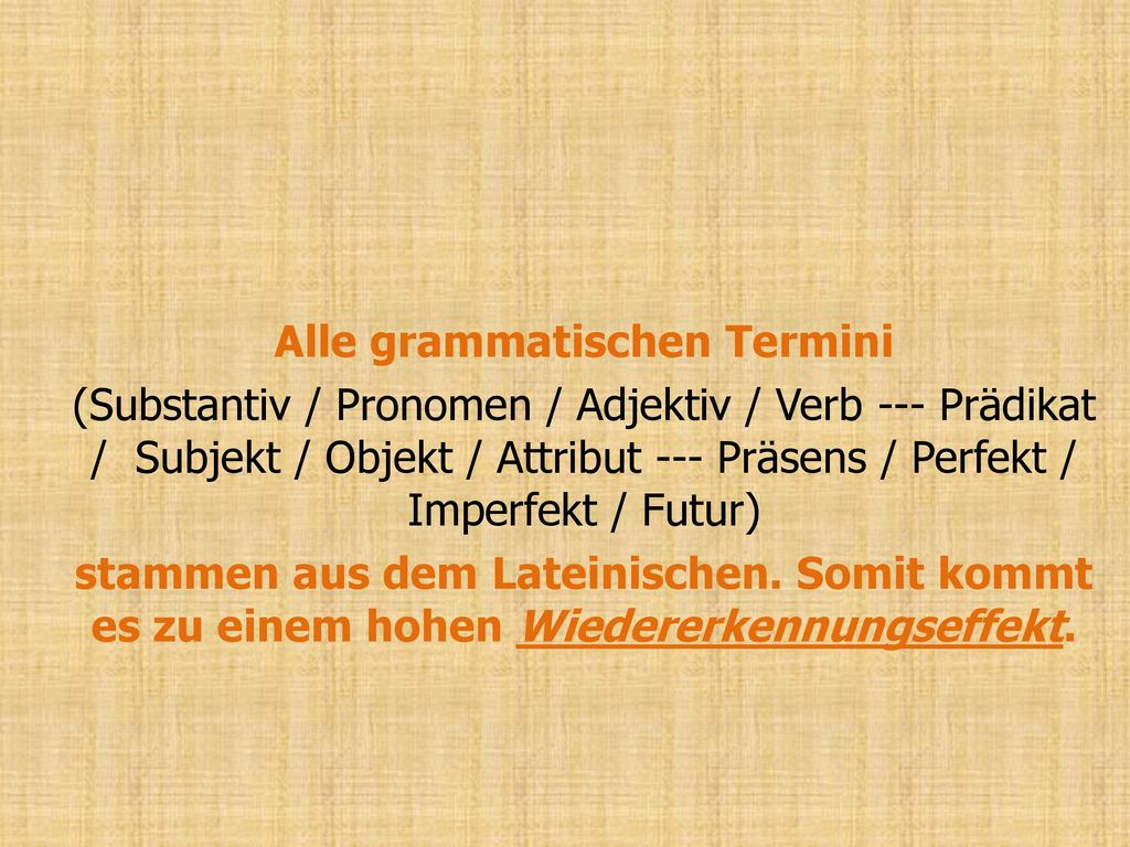 Alle grammatischen Termini (Substantiv / Pronomen / Adjektiv / Verb --- Prädikat / Subjekt / Objekt / Attribut --- Präsens / Perfekt / Imperfekt / Futur) stammen aus dem Lateinischen.