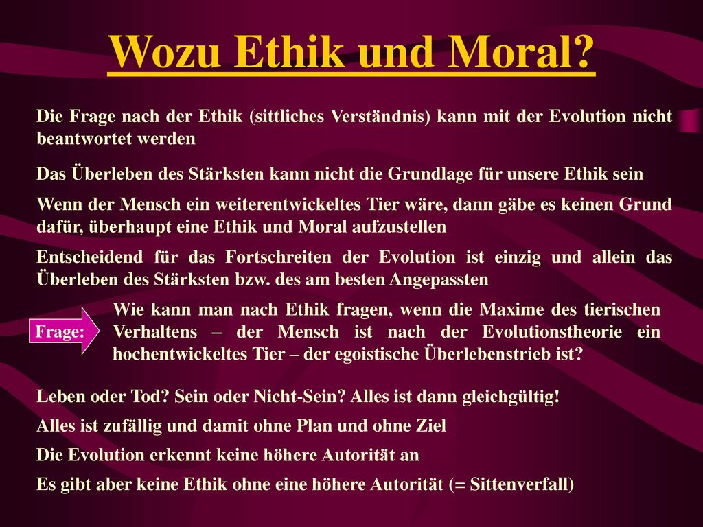 Wozu Ethik und Moral Die Frage nach der Ethik (sittliches Verständnis) kann mit der Evolution nicht beantwortet werden.