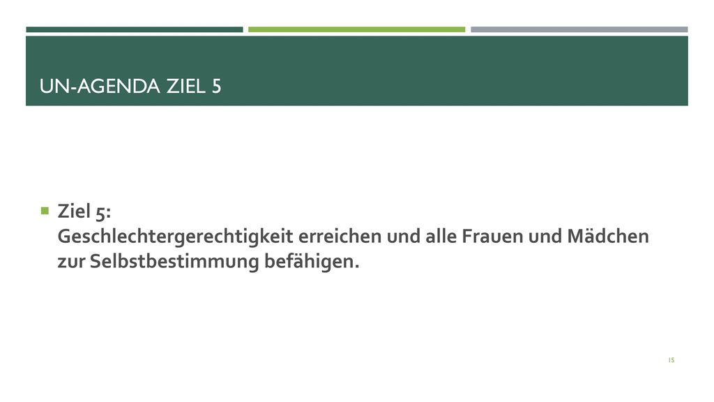 UN-Agenda Ziel 5 Ziel 5: Geschlechtergerechtigkeit erreichen und alle Frauen und Mädchen zur Selbstbestimmung befähigen.