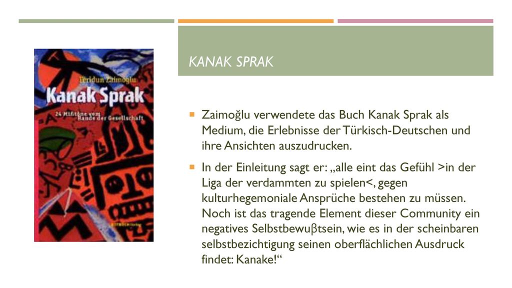 Kanak Sprak Zaimoğlu verwendete das Buch Kanak Sprak als Medium, die Erlebnisse der Türkisch-Deutschen und ihre Ansichten auszudrucken.