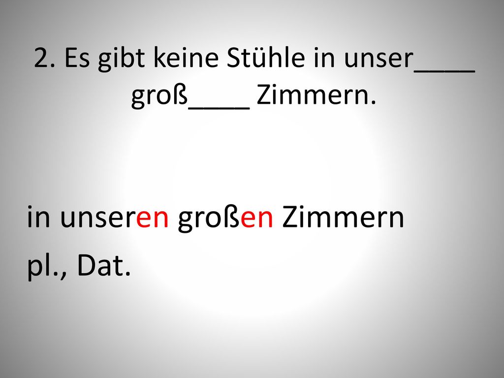 2. Es gibt keine Stühle in unser____ groß____ Zimmern.