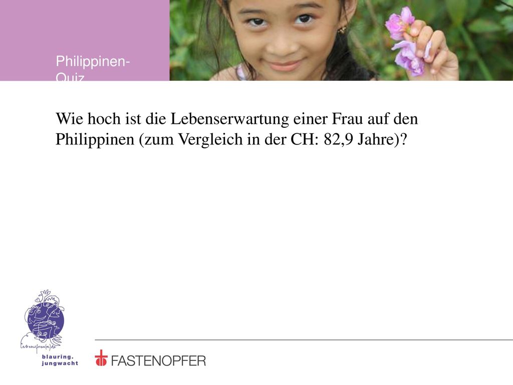 Philippinen-Quiz Wie hoch ist die Lebenserwartung einer Frau auf den Philippinen (zum Vergleich in der CH: 82,9 Jahre)
